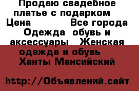 Продаю свадебное платье с подарком! › Цена ­ 7 000 - Все города Одежда, обувь и аксессуары » Женская одежда и обувь   . Ханты-Мансийский